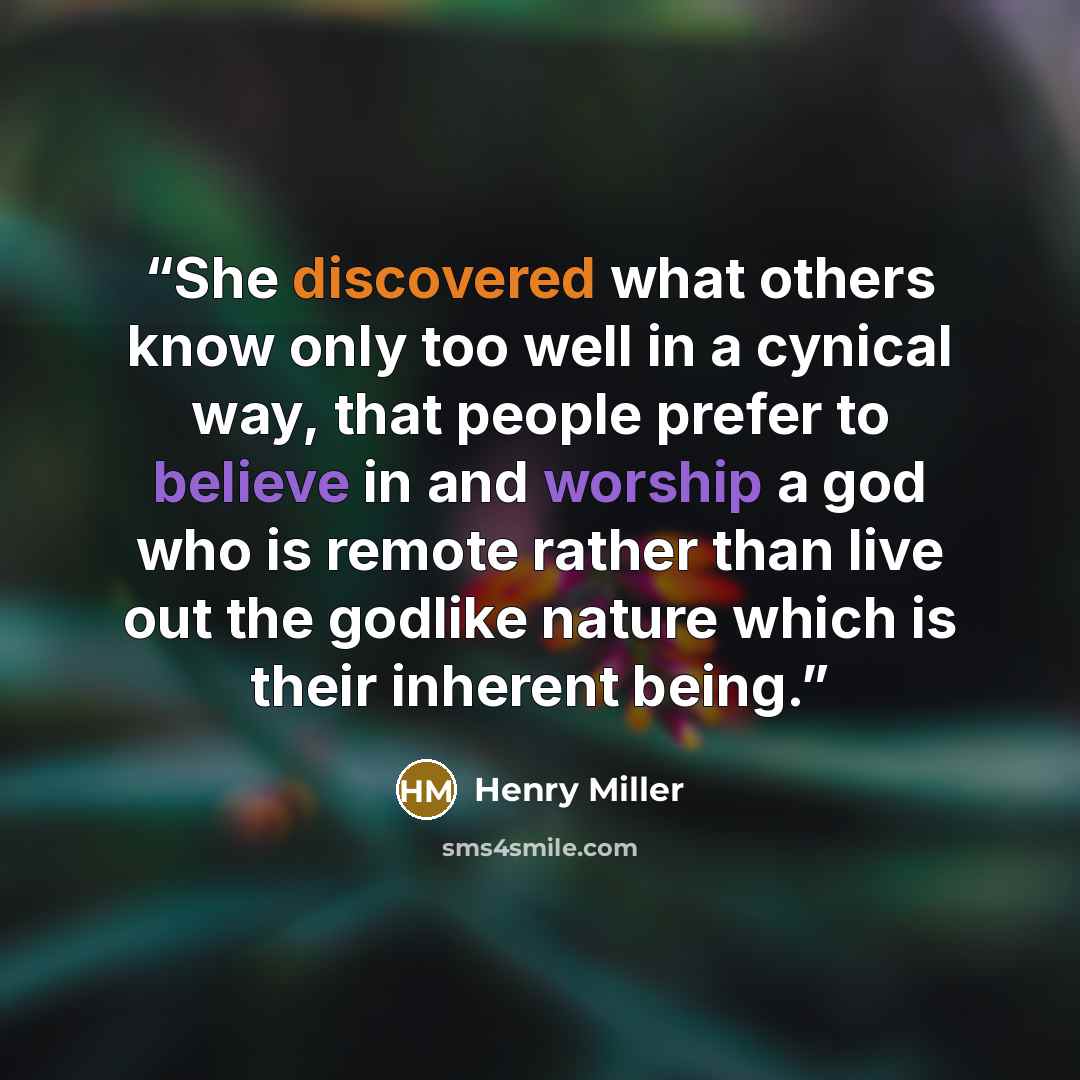 “She discovered what others know only too well in a cynical way, that people prefer to believe in and worship a god who is remote rather than live out the godlike nature which is their inherent being.” quote by Henry Miller