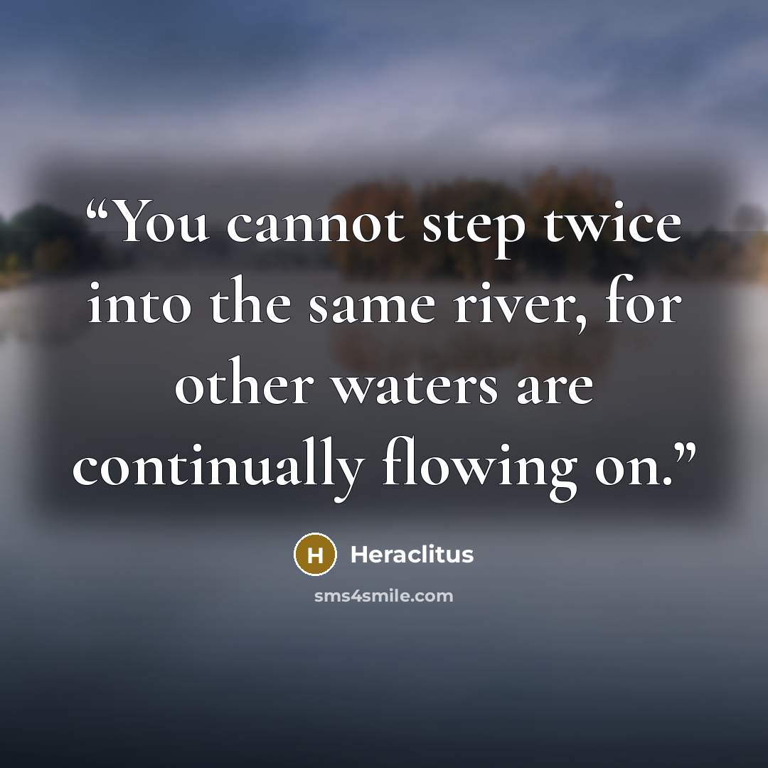 “You cannot step twice into the same river, for other waters are continually flowing on.” quote by Heraclitus