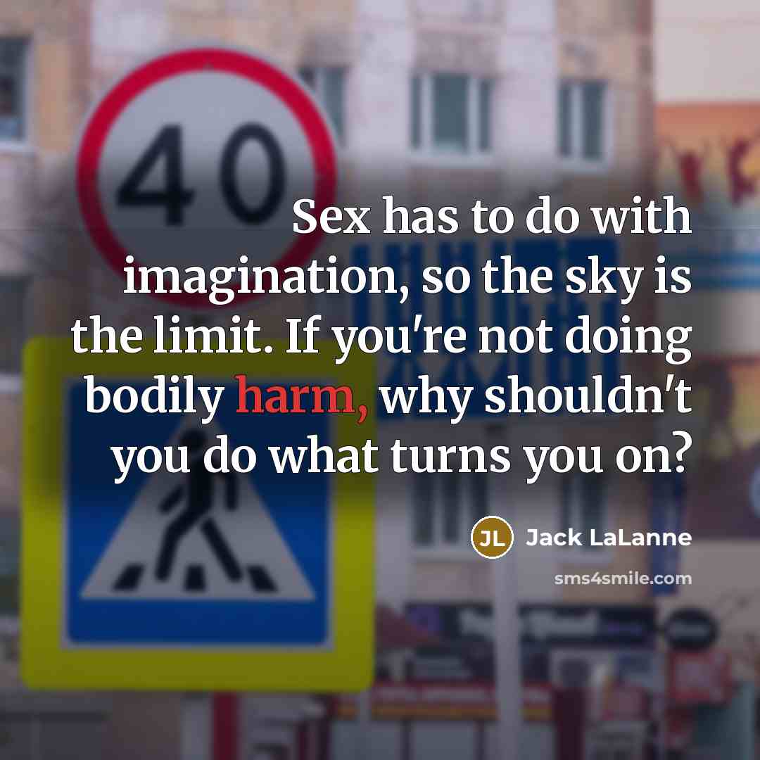 “Sex has to do with imagination, so the sky is the limit. If you're not doing bodily harm, why shouldn't you do what turns you on?” quote by Jack LaLanne