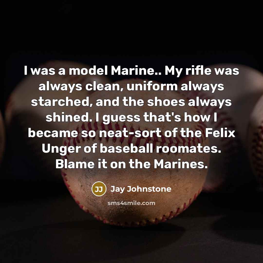 “I was a model Marine.. My rifle was always clean, uniform always starched, and the shoes always shined. I guess that's how I became so neat-sort of the Felix Unger of baseball roomates. Blame it on the Marines.” quote by Jay Johnstone