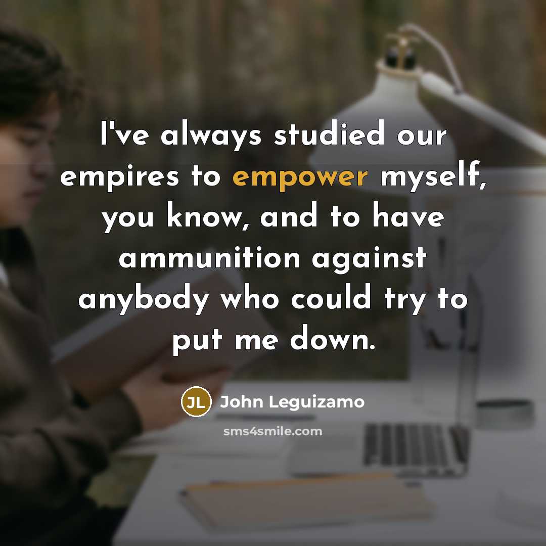“I've always studied our empires to empower myself, you know,…” quote by John Leguizamo