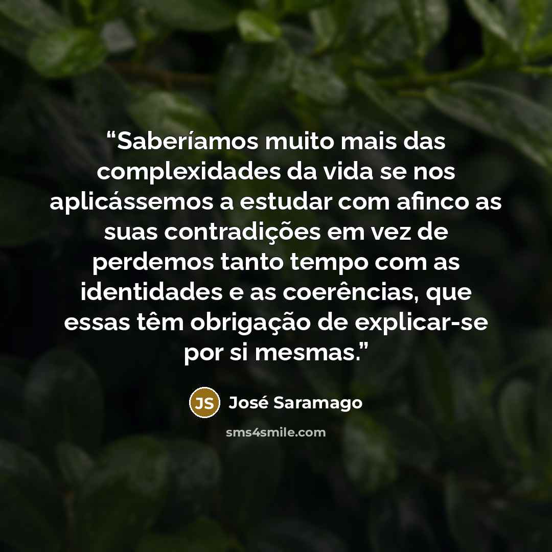 “Saberíamos muito mais das complexidades da vida se nos aplicássemos a estudar com afinco as suas contradições em vez de perdemos tanto tempo com as identidades e as coerências, que essas têm obrigação de explicar-se por si mesmas.” quote by José Saramago