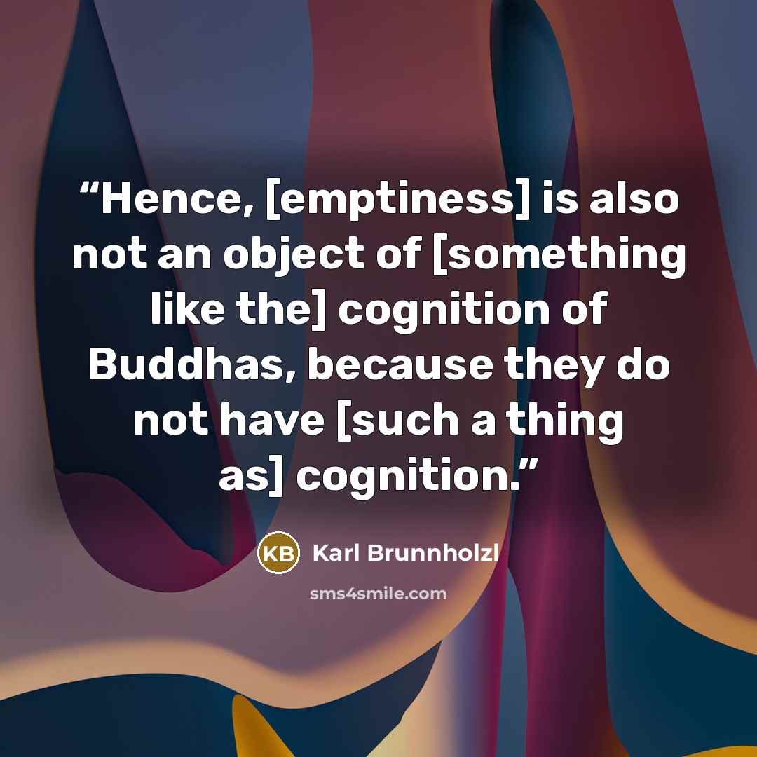 “Hence, [emptiness] is also not an object of [something like the] cognition of Buddhas, because they do not have [such a thing as] cognition.” quote by Karl Brunnholzl