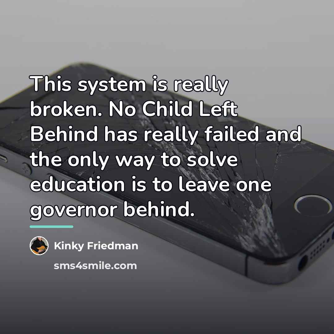 “This system is really broken. No Child Left Behind has…” quote by Kinky Friedman