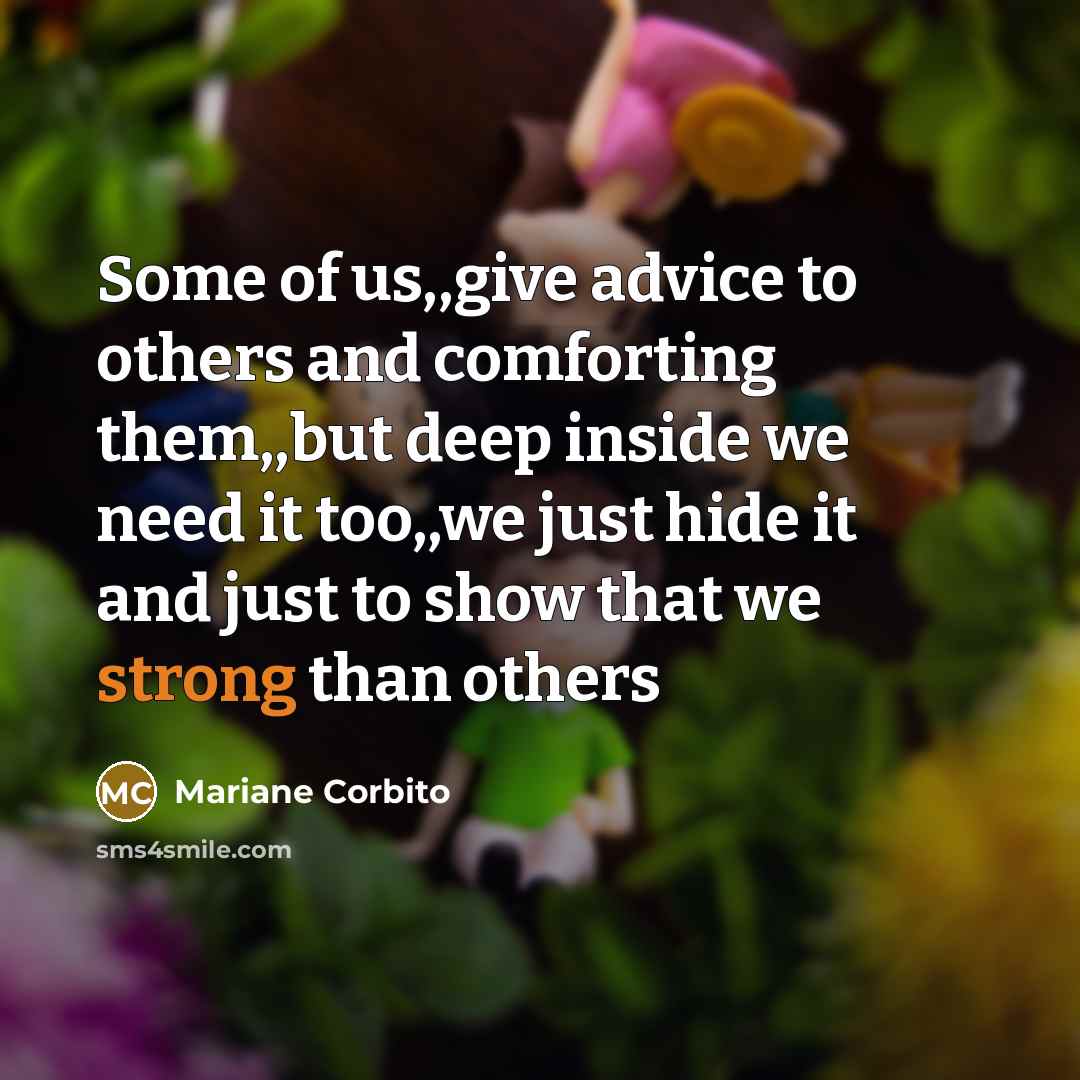 “Some of us,,give advice to others and comforting them,,but deep inside we need it too,,we just hide it and just to show that we strong than others” quote by Mariane Corbito