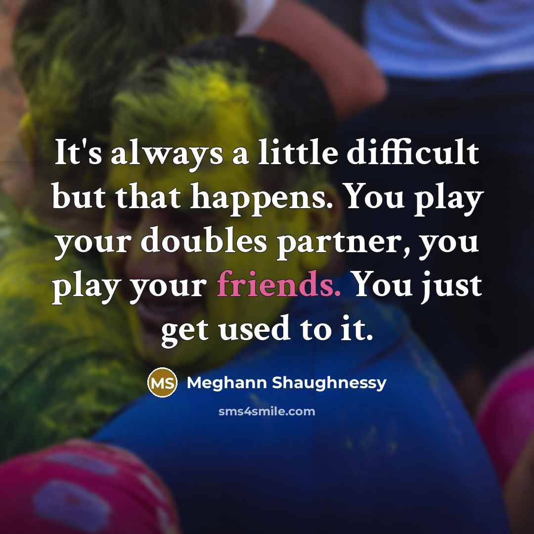 “It's always a little difficult but that happens. You play your doubles partner, you play your friends. You just get used to it.” quote by Meghann Shaughnessy