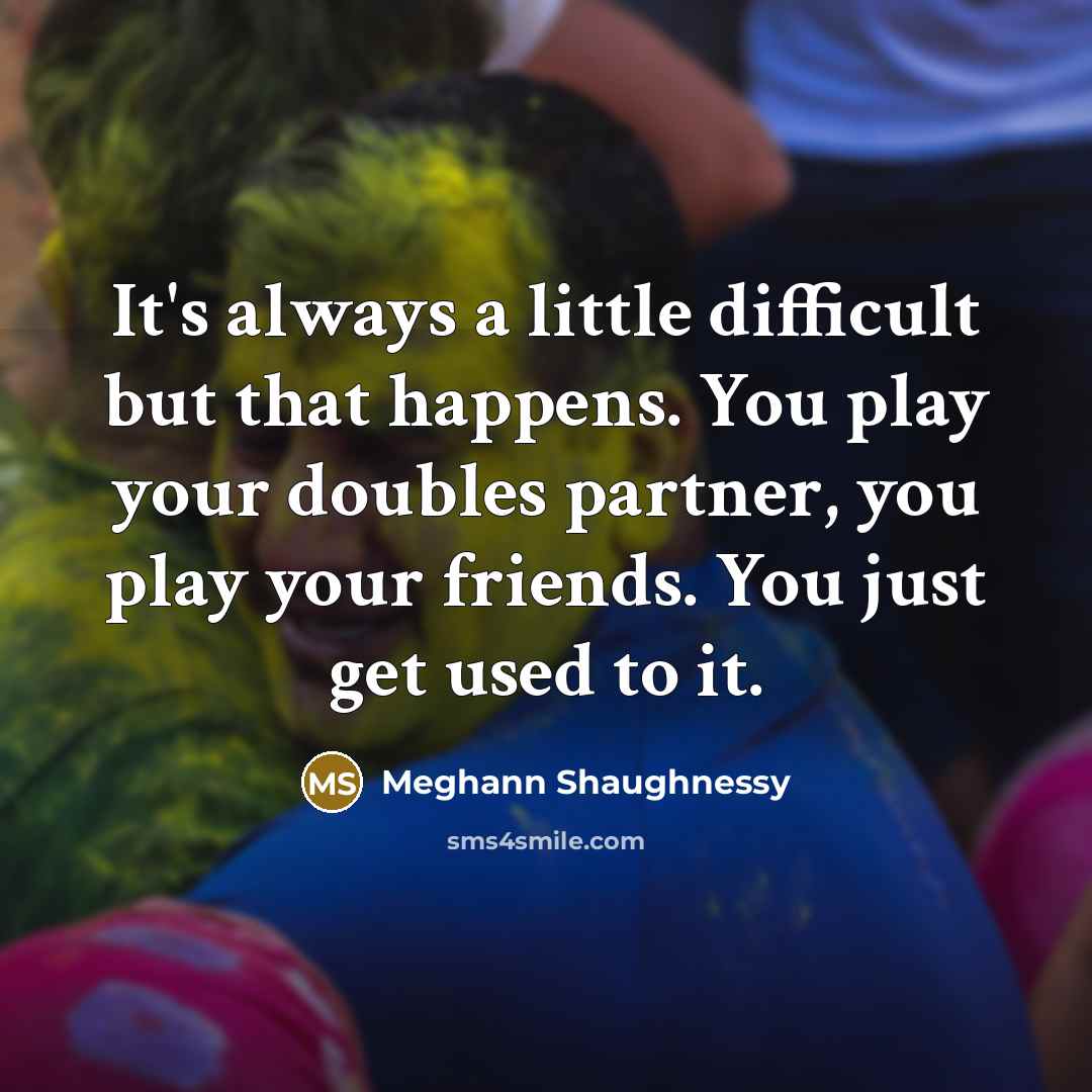 “It's always a little difficult but that happens. You play your doubles partner, you play your friends. You just get used to it.” quote by Meghann Shaughnessy