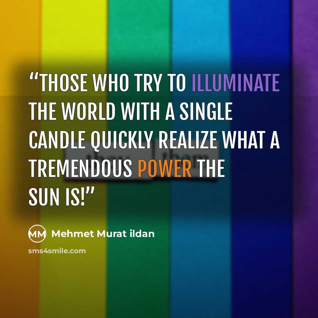 “Those who try to illuminate the world with a single candle quickly realize what a tremendous power the sun is!” quote by Mehmet Murat ildan