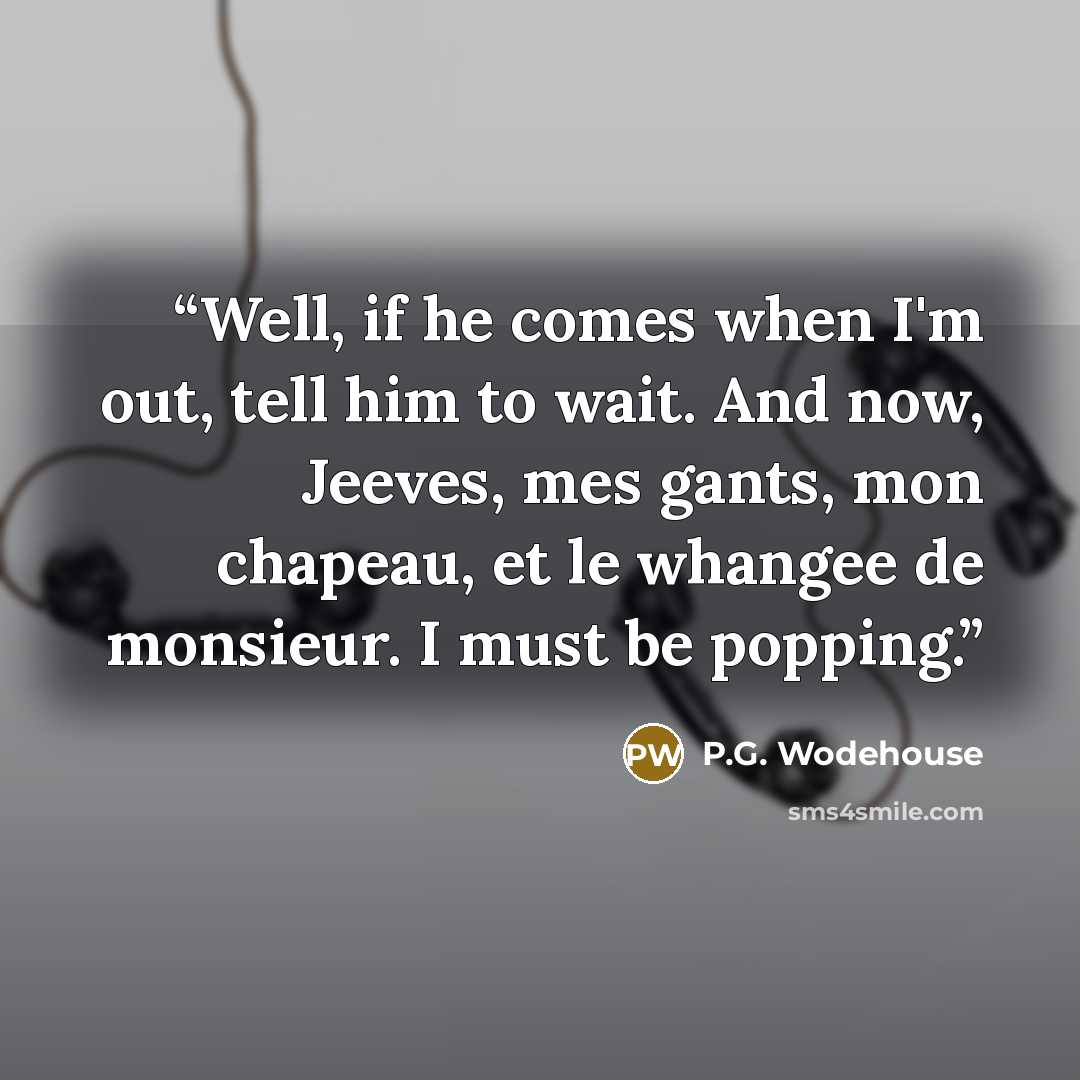 “Well, if he comes when I'm out, tell him to wait. And now, Jeeves, mes gants, mon chapeau, et le whangee de monsieur. I must be popping.” quote by P.G. Wodehouse