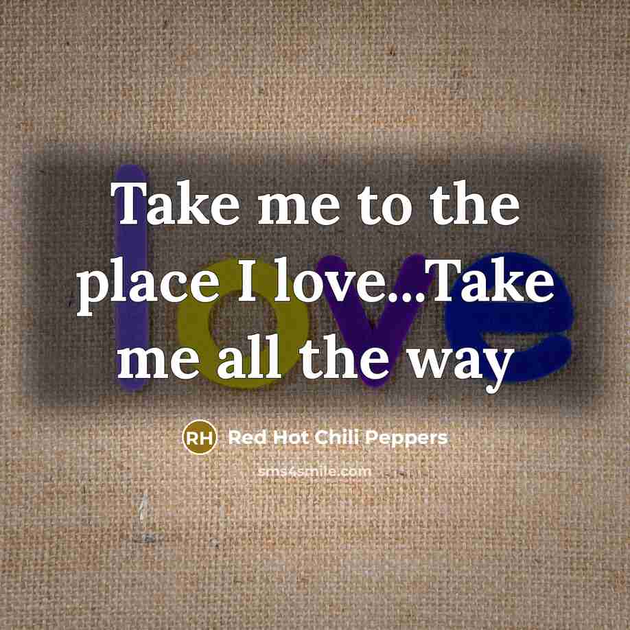 “Take me to the place I love...Take me all the…” quote by Red Hot Chili Peppers
