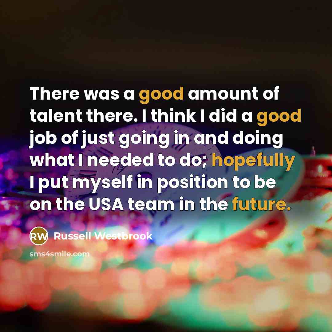 “There was a good amount of talent there. I think I did a good job of just going in and doing what I needed to do; hopefully I put myself in position to be on the USA team in the future.” quote by Russell Westbrook