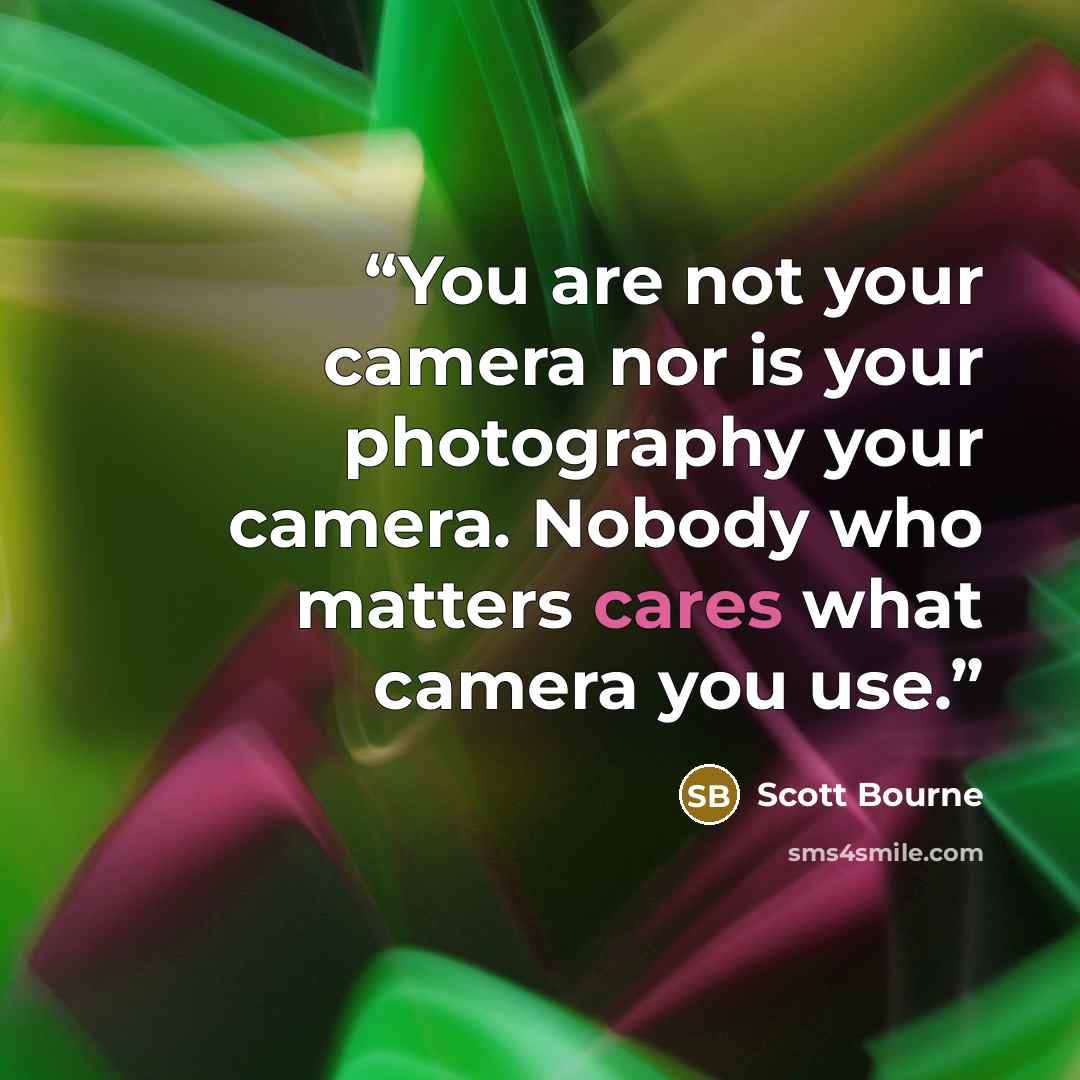 “You are not your camera nor is your photography your camera. Nobody who matters cares what camera you use.” quote by Scott Bourne