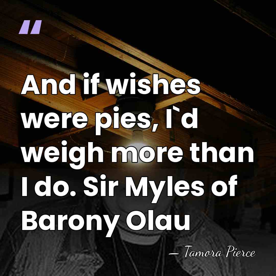 And if wishes were pies, I`d weigh more than I do. Sir&hellip; - Tamora Pierce