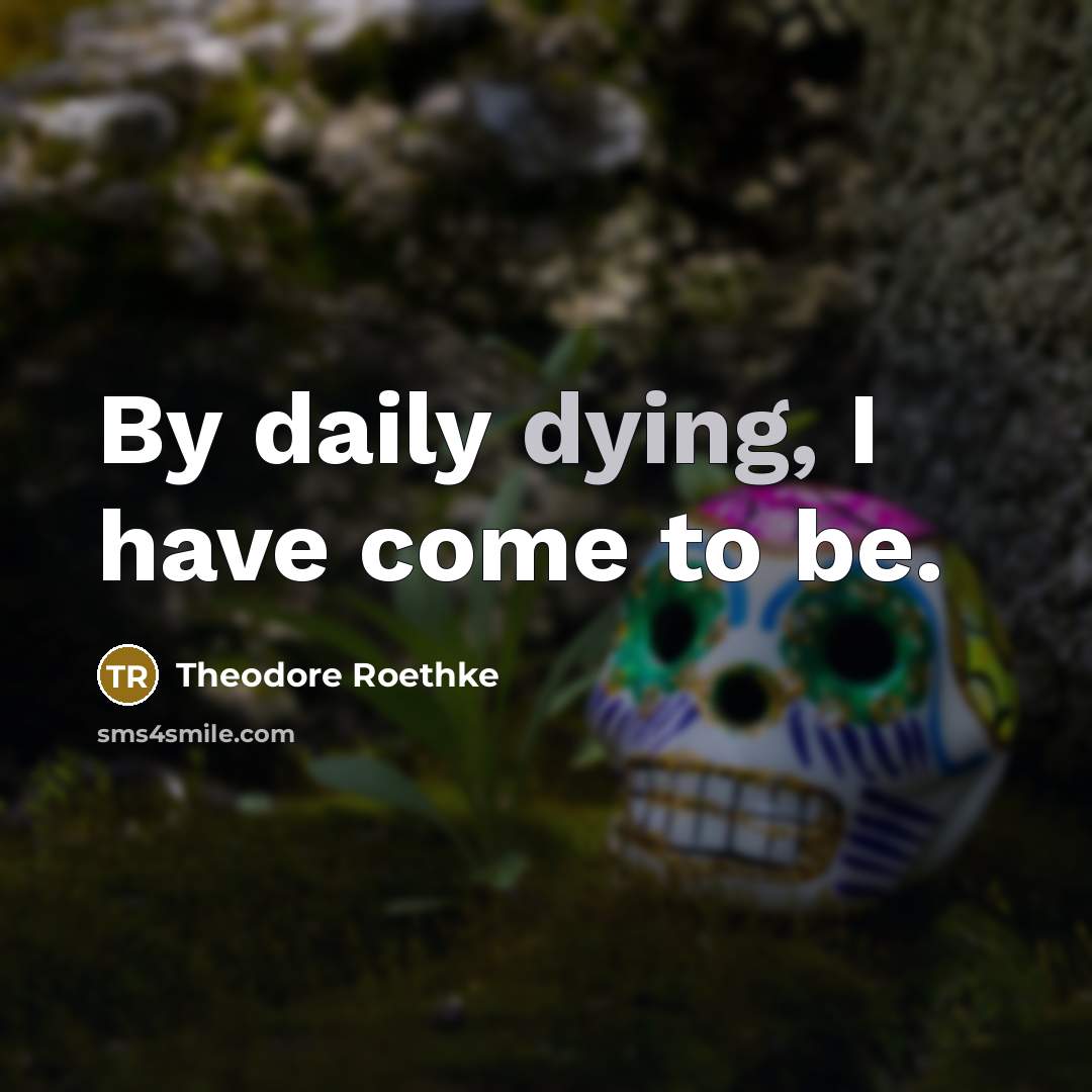 “By daily dying, I have come to be.…” quote by Theodore Roethke
