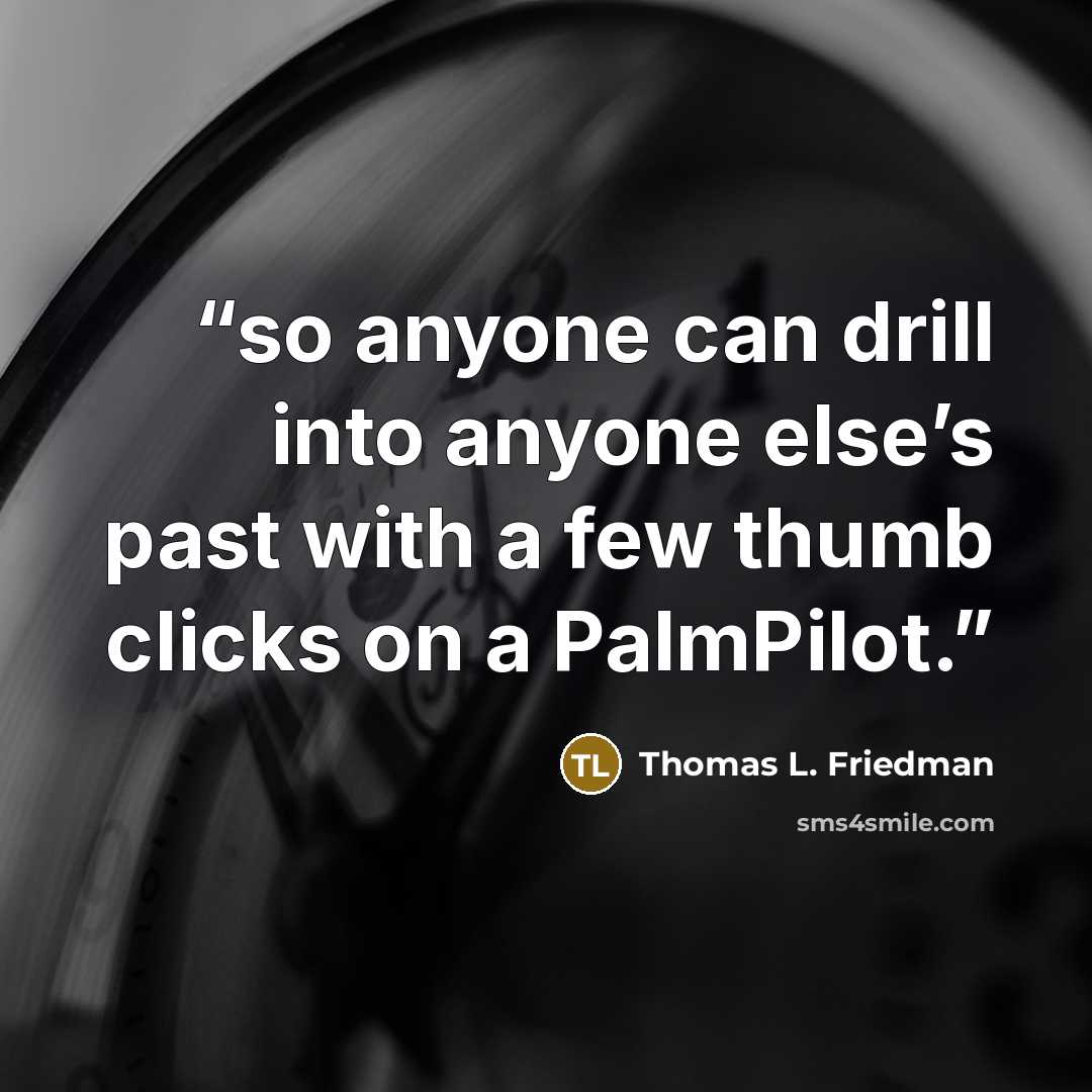 “so anyone can drill into anyone else’s past with a few thumb clicks on a PalmPilot.” quote by Thomas L. Friedman
