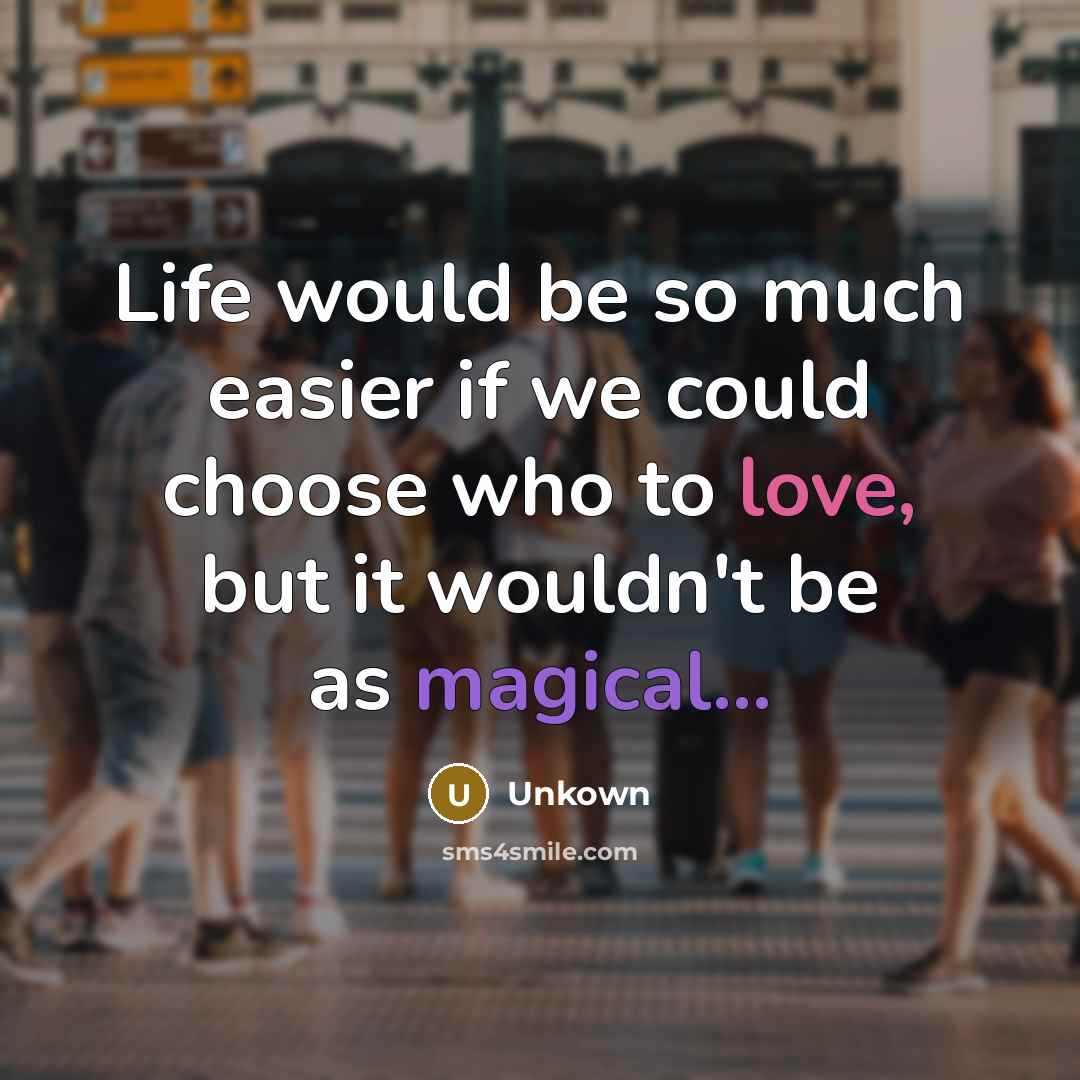 “Life would be so much easier if we could choose who to love, but it wouldn't be as magical...” quote by Unkown