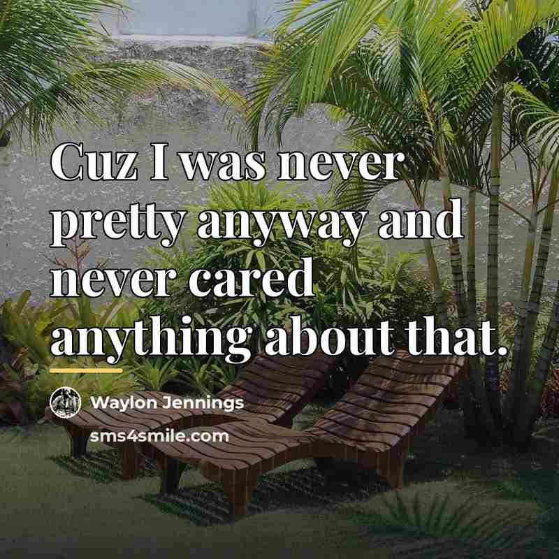 “Cuz I was never pretty anyway and never cared anything…” quote by Waylon Jennings
