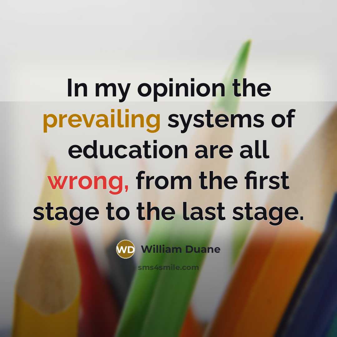 “In my opinion the prevailing systems of education are all wrong, from the first stage to the last stage.” quote by William Duane