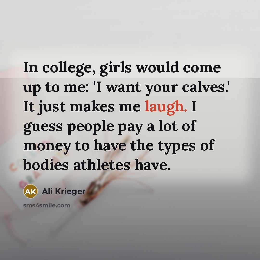 “In college, girls would come up to me: 'I want your calves.' It just makes me laugh. I guess people pay a lot of money to have the types of bodies athletes have.” quote by Ali Krieger