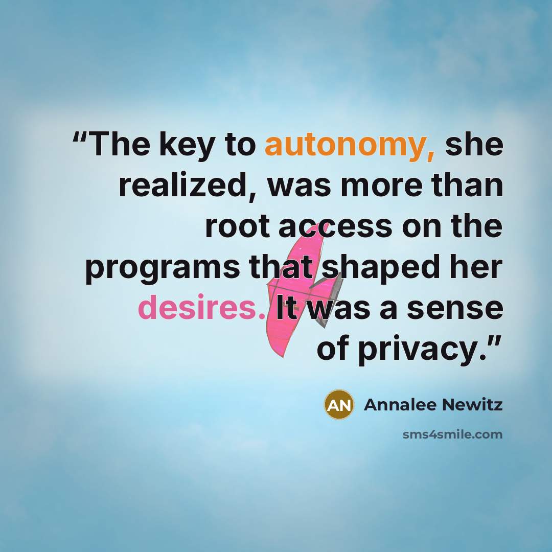 “The key to autonomy, she realized, was more than root access on the programs that shaped her desires. It was a sense of privacy.” quote by Annalee Newitz