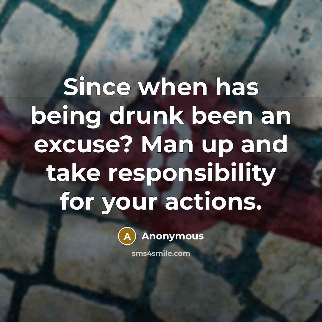 “Since when has being drunk been an excuse? Man up and take responsibility for your actions.” quote by Anonymous