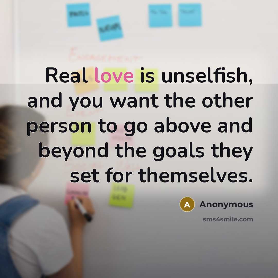 “Real love is unselfish, and you want the other person to go above and beyond the goals they set for themselves.” quote by Anonymous