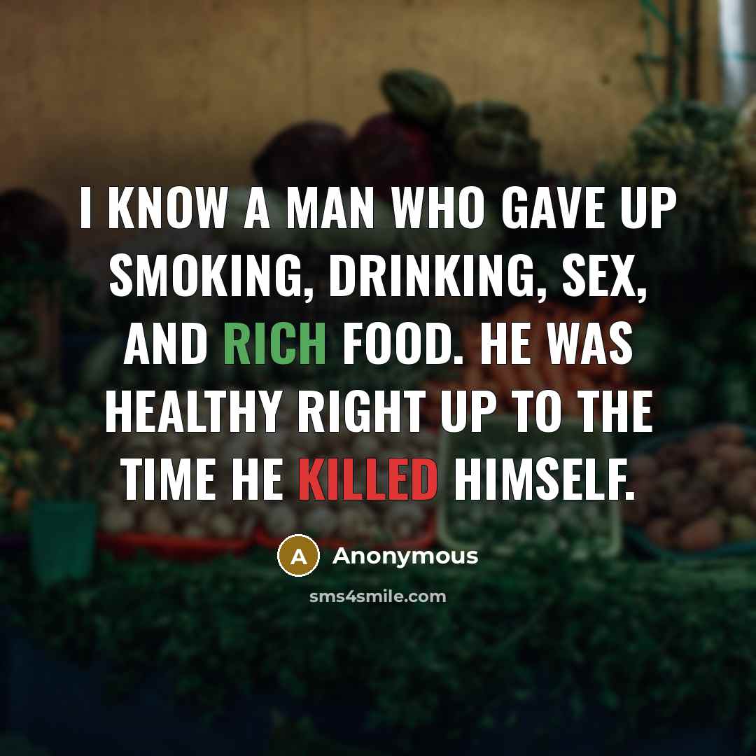 “I know a man who gave up smoking, drinking, sex, and rich food. He was healthy right up to the time he killed himself.” quote by Anonymous