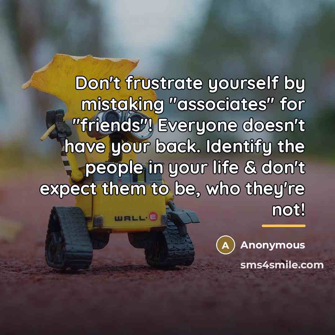 “Don't frustrate yourself by mistaking "associates" for "friends"! Everyone doesn't…” quote by Anonymous