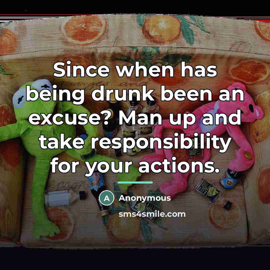 “Since when has being drunk been an excuse? Man up…” quote by Anonymous