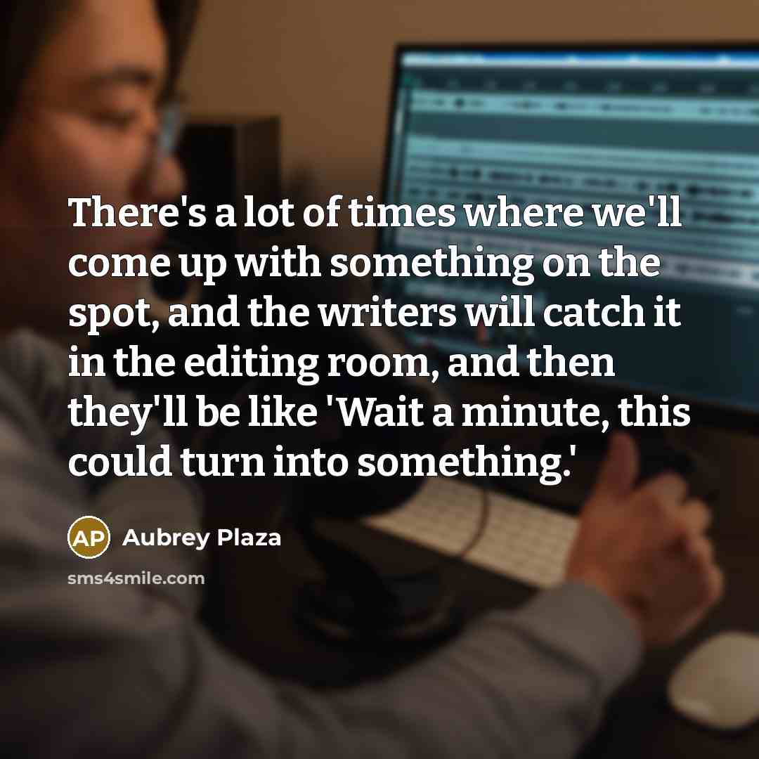 “There's a lot of times where we'll come up with something on the spot, and the writers will catch it in the editing room, and then they'll be like 'Wait a minute, this could turn into something.'” quote by Aubrey Plaza