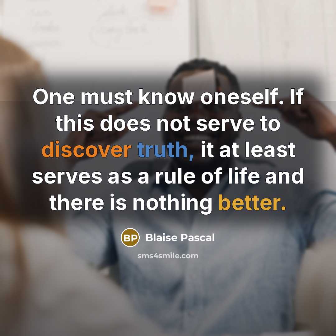 “One must know oneself. If this does not serve to discover truth, it at least serves as a rule of life and there is nothing better.” quote by Blaise Pascal