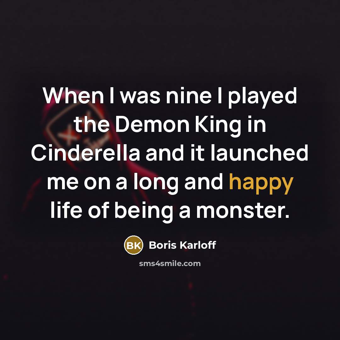 “When I was nine I played the Demon King in Cinderella and it launched me on a long and happy life of being a monster.” quote by Boris Karloff
