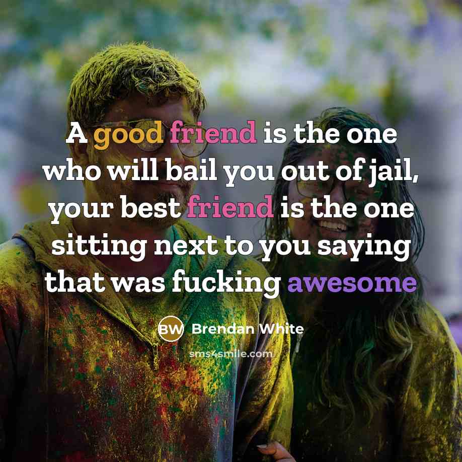 “A good friend is the one who will bail you out of jail, your best friend is the one sitting next to you saying that was fucking awesome” quote by Brendan White