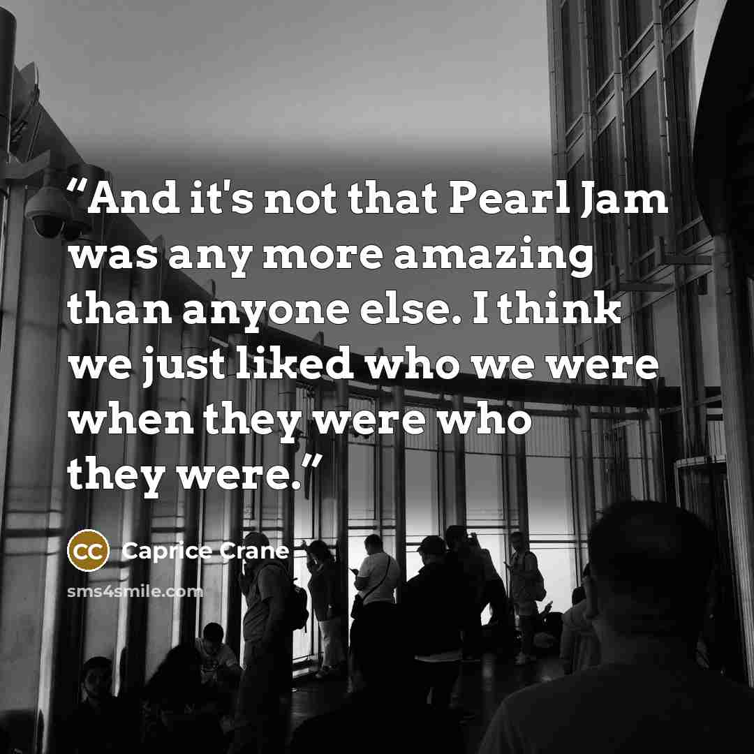 “And it's not that Pearl Jam was any more amazing than anyone else. I think we just liked who we were when they were who they were.” quote by Caprice Crane