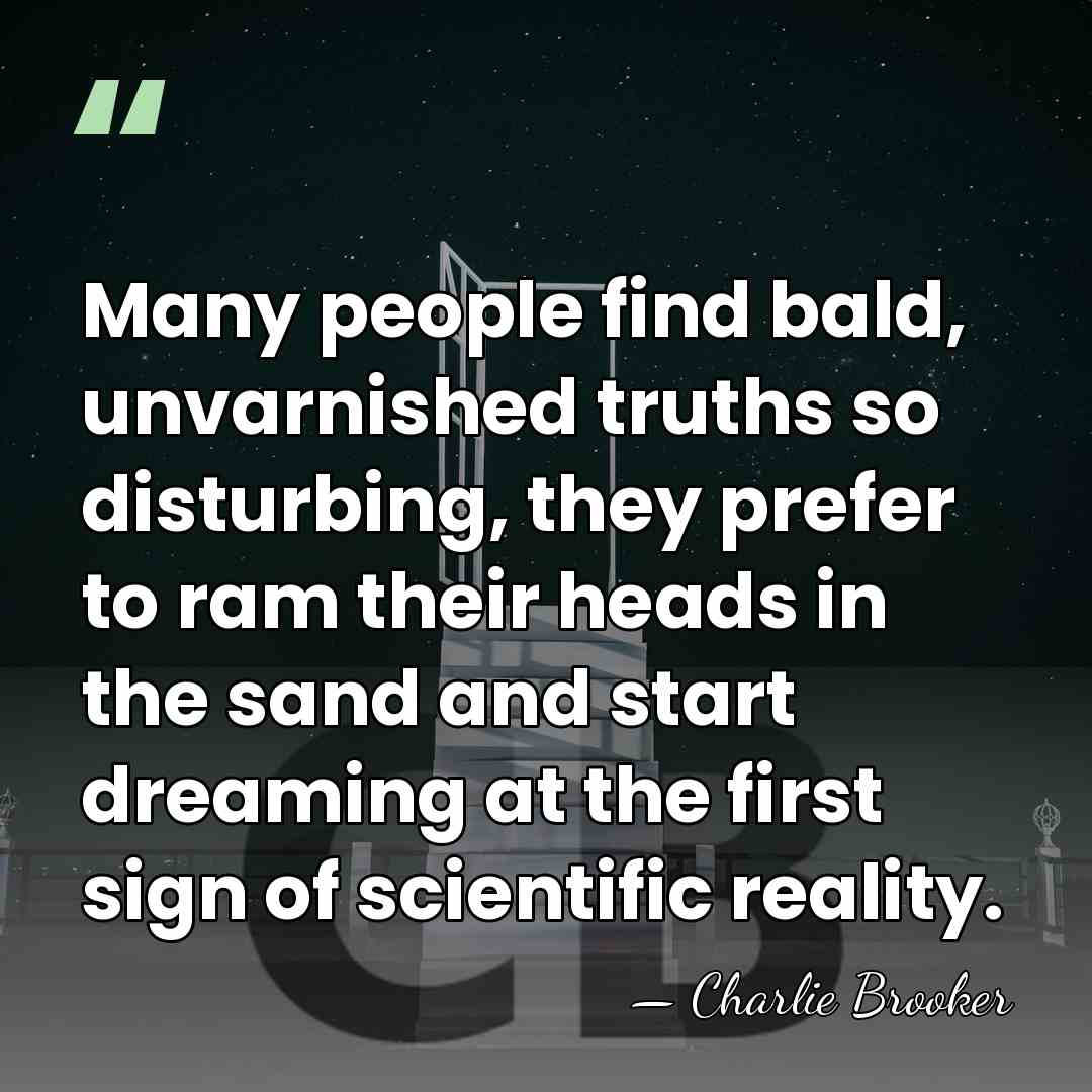 Many people find bald, unvarnished truths so disturbing, they prefer to ram&hellip; - Charlie Brooker
