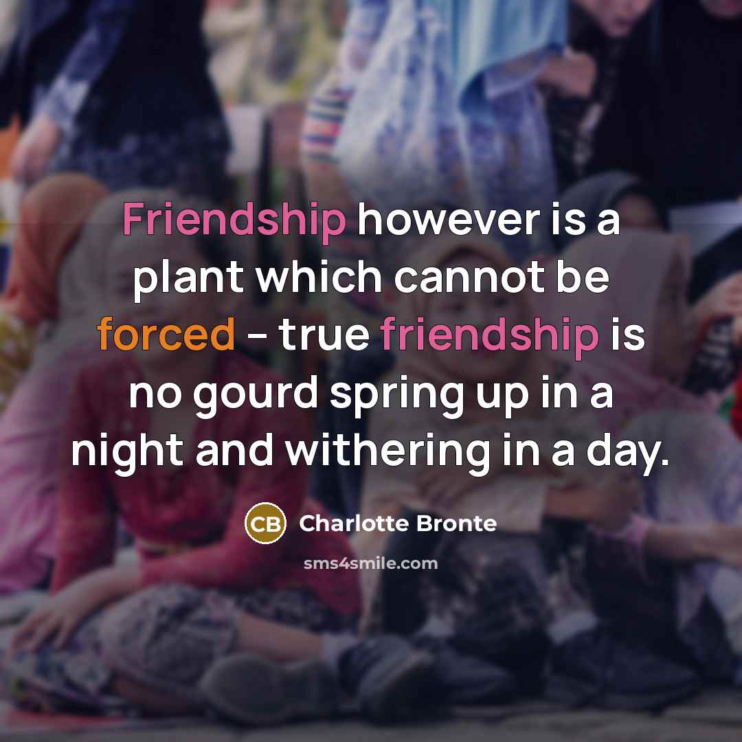 “Friendship however is a plant which cannot be forced -- true friendship is no gourd spring up in a night and withering in a day.” quote by Charlotte Bronte