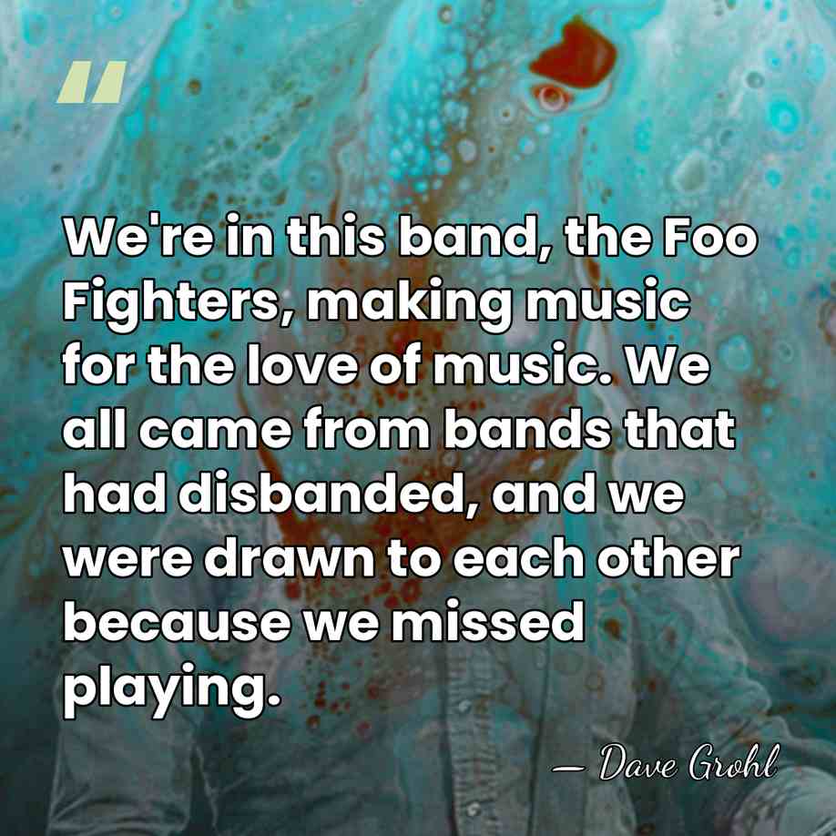 We're in this band, the Foo Fighters, making music for the love&hellip; - Dave Grohl