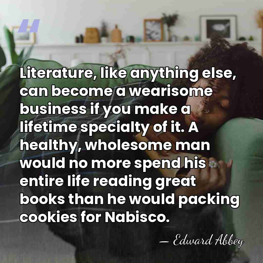 Literature, like anything else, can become a wearisome business if you make&hellip; - Edward Abbey