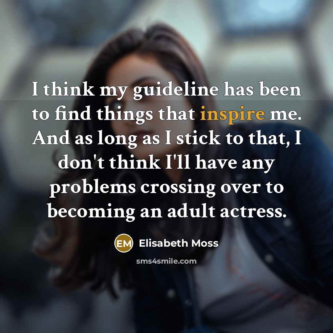 “I think my guideline has been to find things that inspire me. And as long as I stick to that, I don't think I'll have any problems crossing over to becoming an adult actress.” quote by Elisabeth Moss