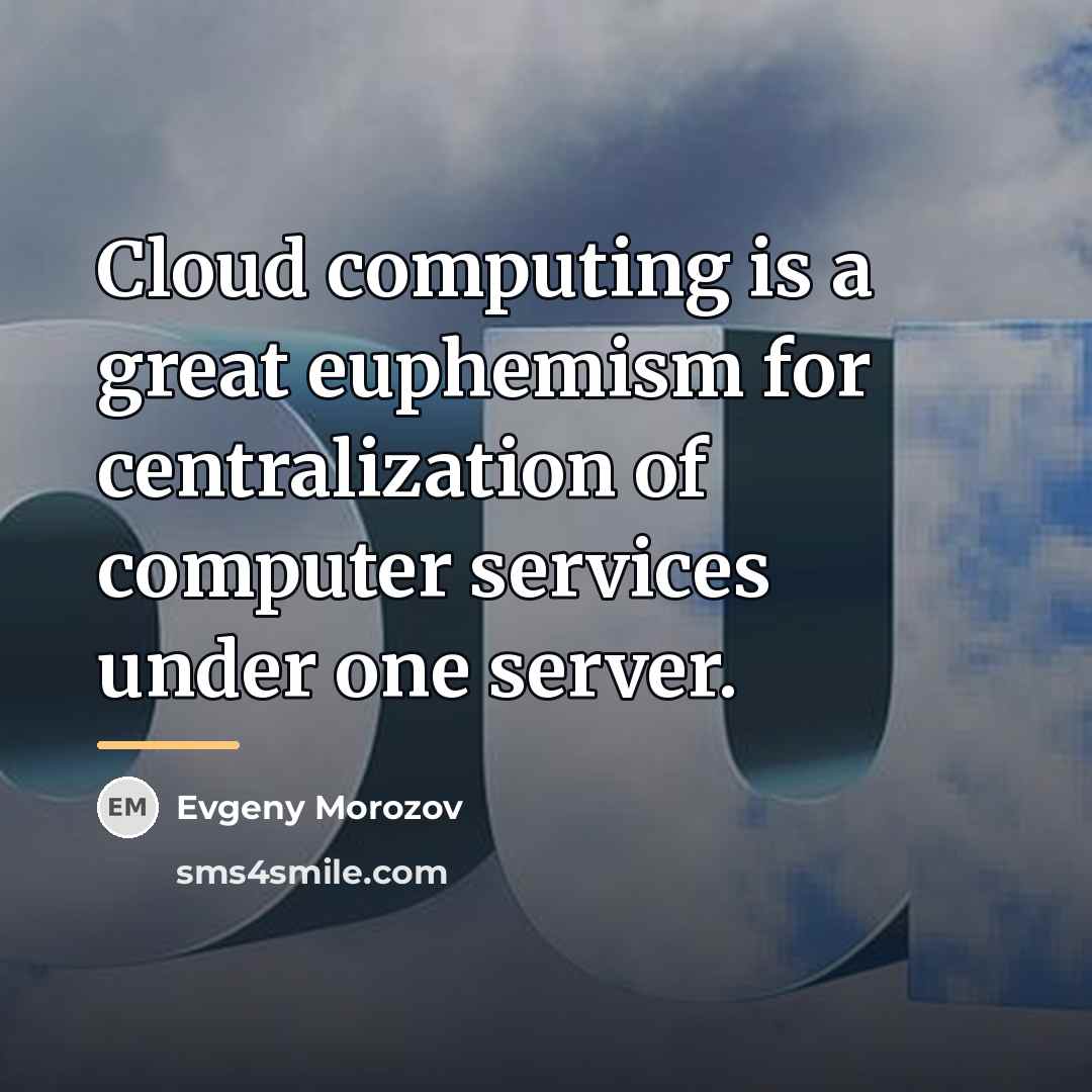 “Cloud computing is a great euphemism for centralization of computer…” quote by Evgeny Morozov