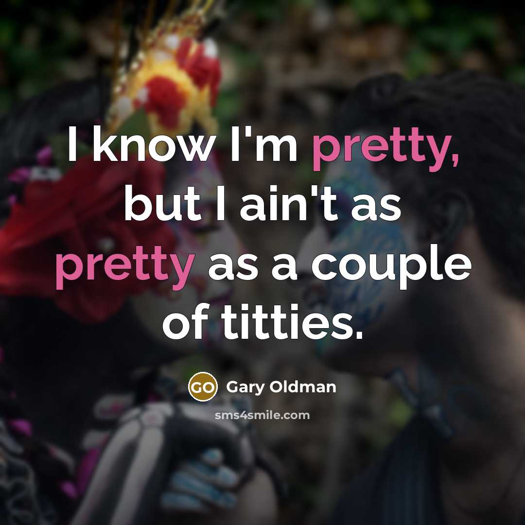 “I know I'm pretty, but I ain't as pretty as…” quote by Gary Oldman