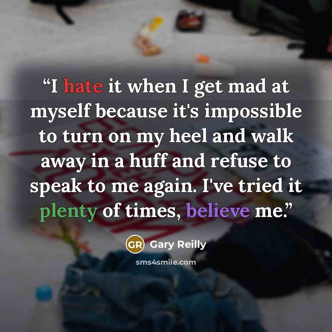 “I hate it when I get mad at myself because it's impossible to turn on my heel and walk away in a huff and refuse to speak to me again. I've tried it plenty of times, believe me.” quote by Gary Reilly