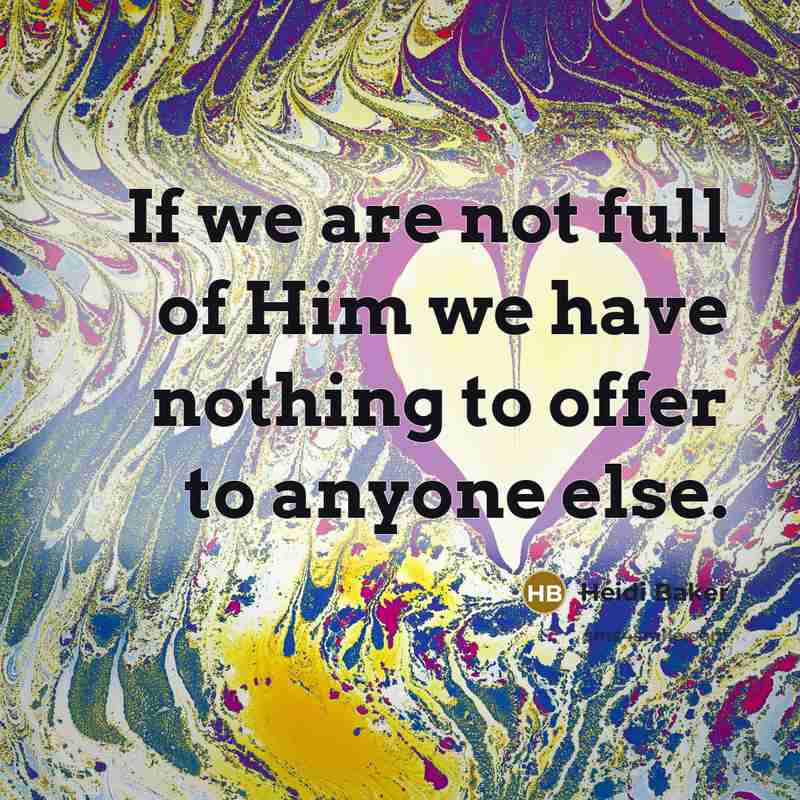 “If we are not full of Him we have nothing…” quote by Heidi Baker