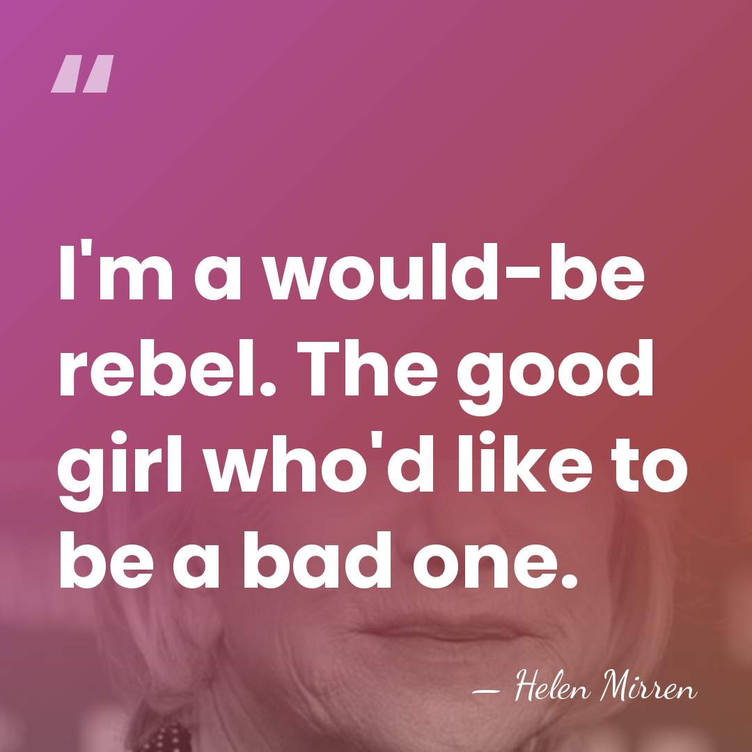 I'm a would-be rebel. The good girl who'd like to be a&hellip; - Helen Mirren
