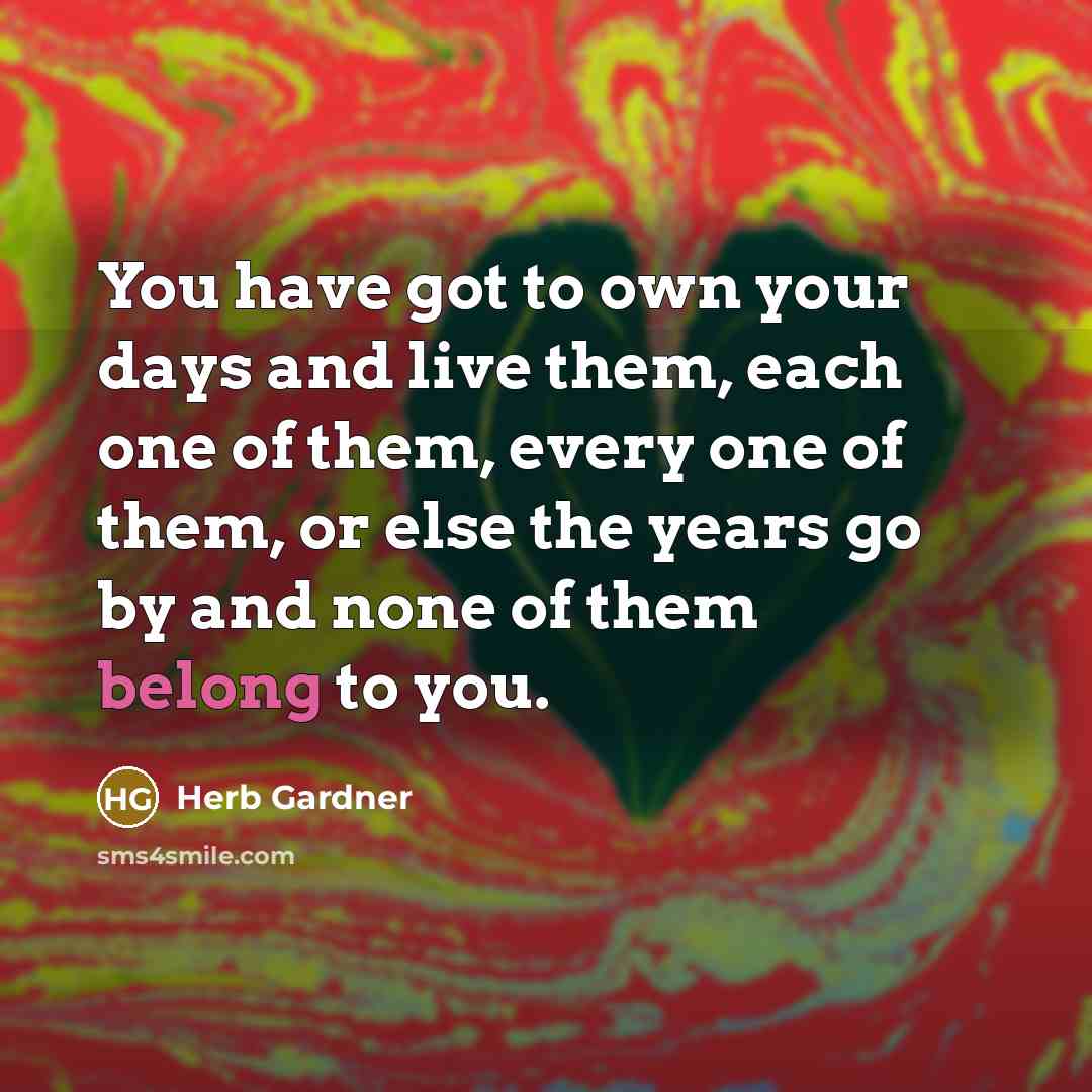 “You have got to own your days and live them,…” quote by Herb Gardner