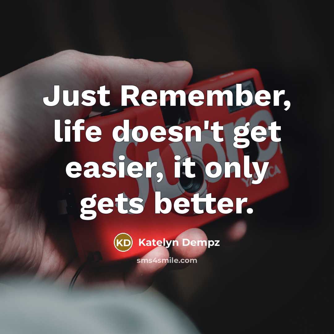 “Just Remember, life doesn't get easier, it only gets better.” quote by Katelyn Dempz