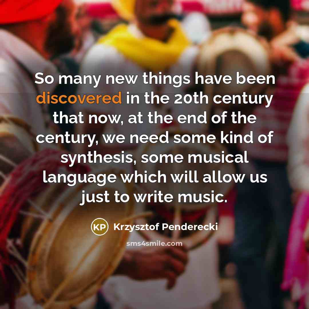 “So many new things have been discovered in the 20th century that now, at the end of the century, we need some kind of synthesis, some musical language which will allow us just to write music.” quote by Krzysztof Penderecki