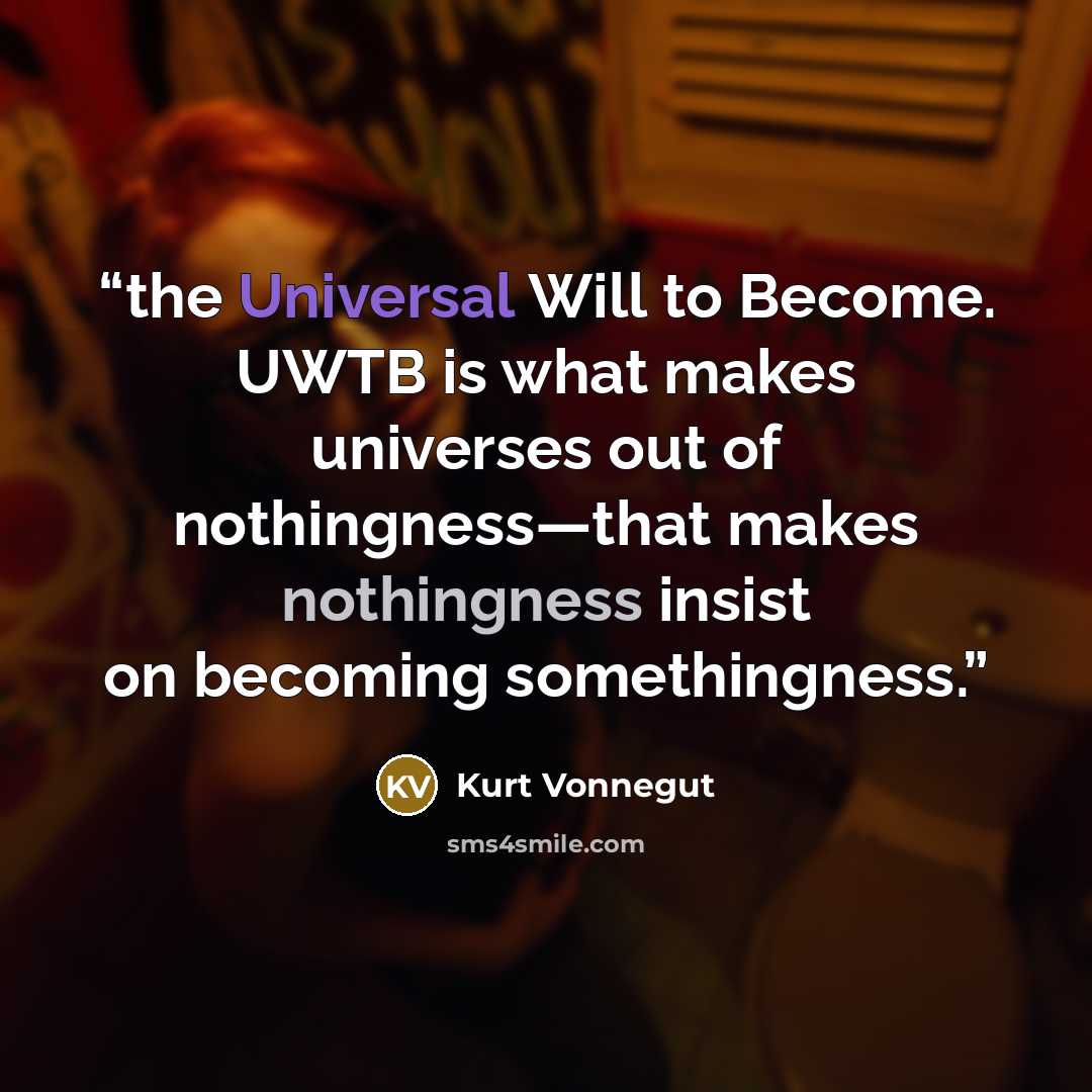 “the Universal Will to Become. UWTB is what makes universes out of nothingness—that makes nothingness insist on becoming somethingness.” quote by Kurt Vonnegut