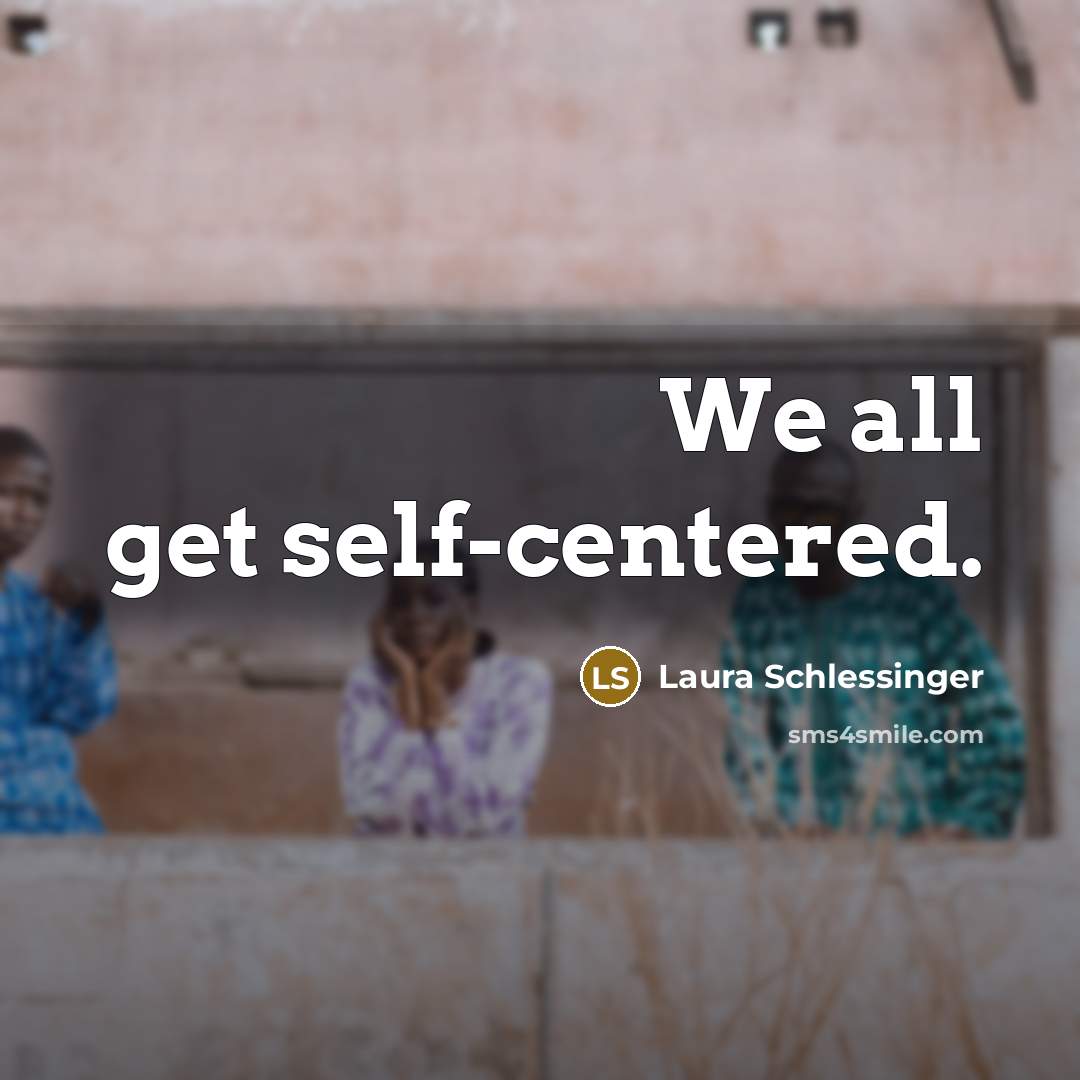 “We all get self-centered.” quote by Laura Schlessinger