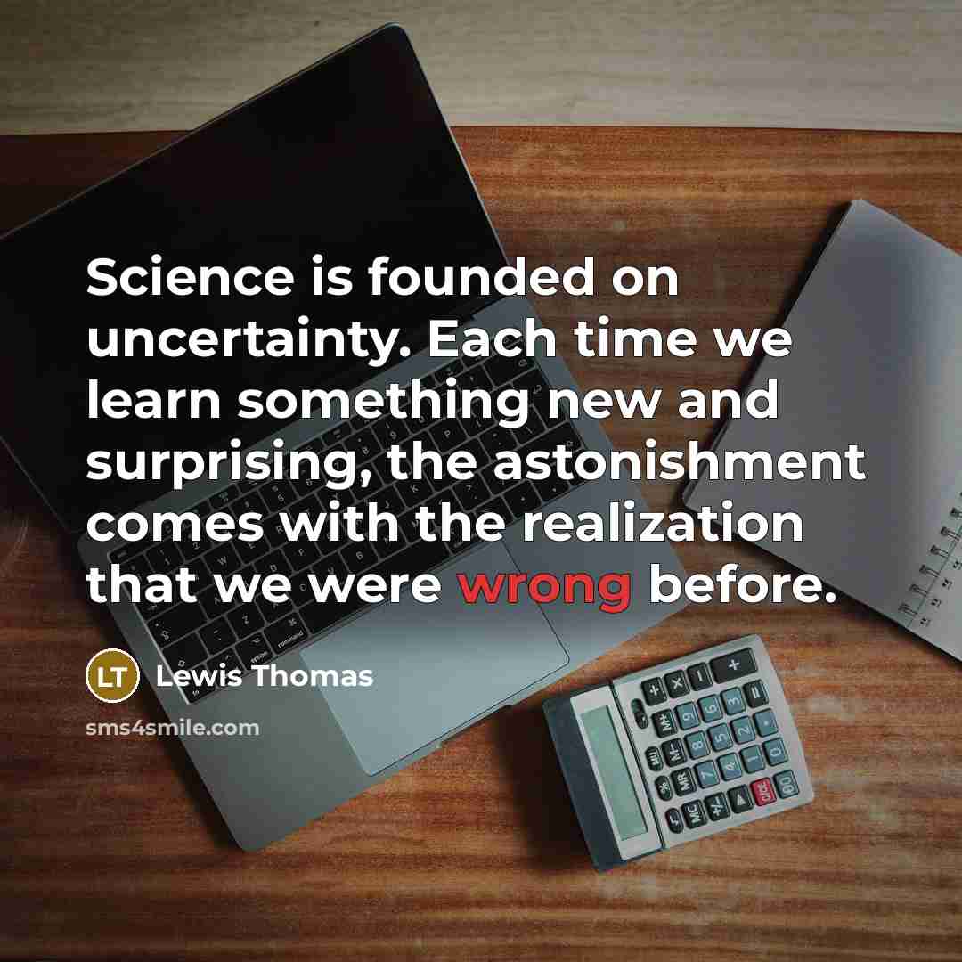 “Science is founded on uncertainty. Each time we learn something…” quote by Lewis Thomas